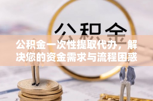 从化公积金一次性提取代办，解决您的资金需求与流程困惑