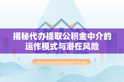 从化揭秘代办提取公积金中介的运作模式与潜在风险