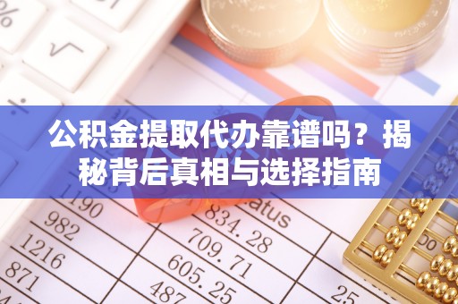 从化公积金提取代办靠谱吗？揭秘背后真相与选择指南