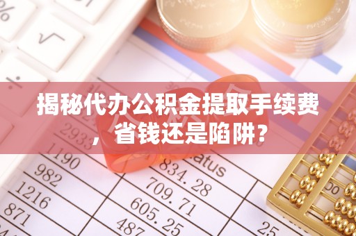 从化揭秘代办公积金提取手续费，省钱还是陷阱？