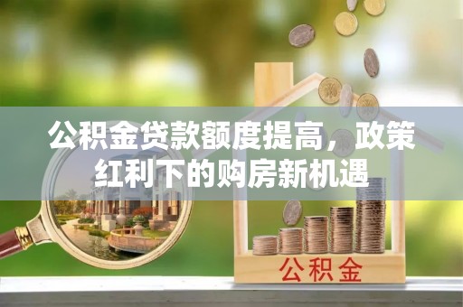 从化公积金贷款额度提高，政策红利下的购房新机遇