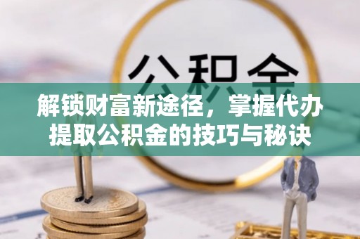 从化解锁财富新途径，掌握代办提取公积金的技巧与秘诀