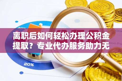 从化离职后如何轻松办理公积金提取？专业代办服务助力无忧