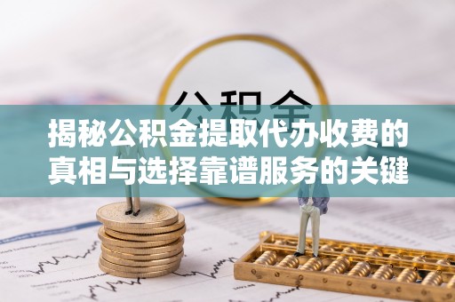 从化揭秘公积金提取代办收费的真相与选择靠谱服务的关键
