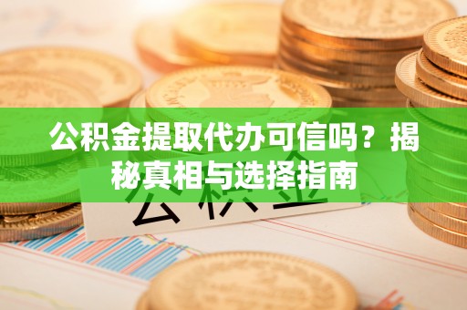 从化公积金提取代办可信吗？揭秘真相与选择指南