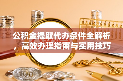 从化公积金提取代办条件全解析，高效办理指南与实用技巧