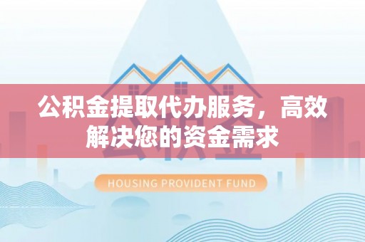 从化公积金提取代办服务，高效解决您的资金需求