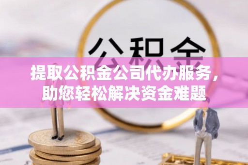 从化提取公积金公司代办服务，助您轻松解决资金难题