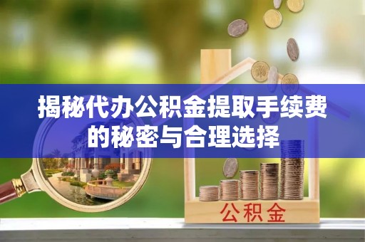 从化揭秘代办公积金提取手续费的秘密与合理选择