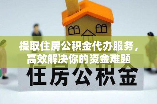 从化提取住房公积金代办服务，高效解决你的资金难题
