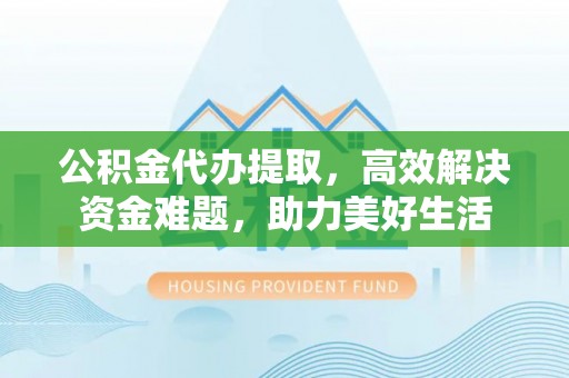 从化公积金代办提取，高效解决资金难题，助力美好生活