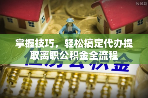 从化掌握技巧，轻松搞定代办提取离职公积金全流程