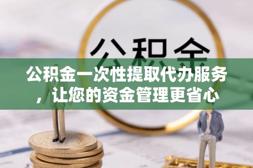 从化公积金一次性提取代办服务，让您的资金管理更省心