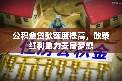 从化公积金贷款额度提高，政策红利助力安居梦想