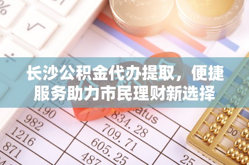从化长沙公积金代办提取，便捷服务助力市民理财新选择
