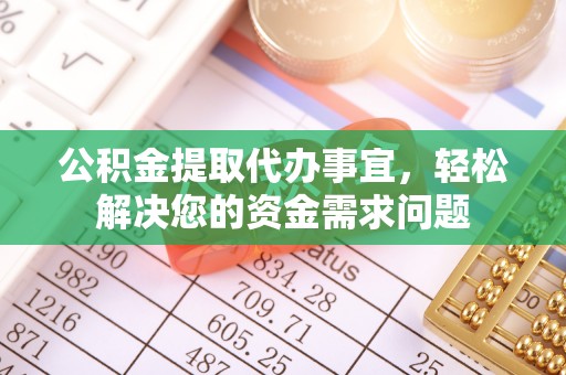 从化公积金提取代办事宜，轻松解决您的资金需求问题