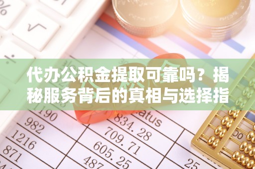 从化代办公积金提取可靠吗？揭秘服务背后的真相与选择指南