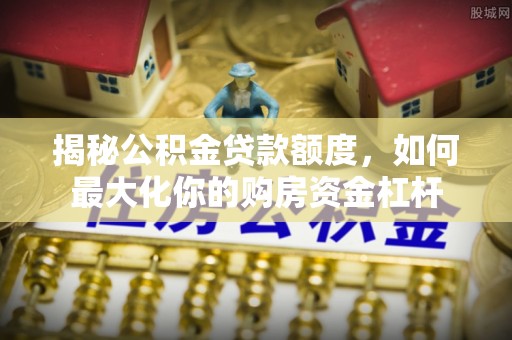 从化揭秘公积金贷款额度，如何最大化你的购房资金杠杆