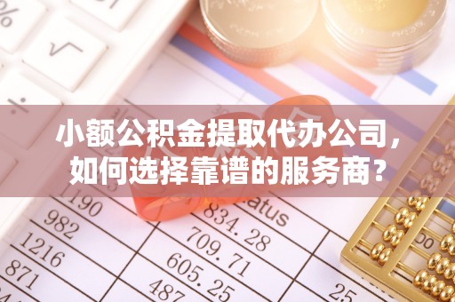 从化小额公积金提取代办公司，如何选择靠谱的服务商？