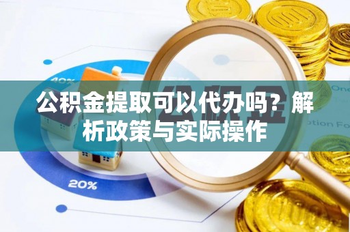 从化公积金提取可以代办吗？解析政策与实际操作