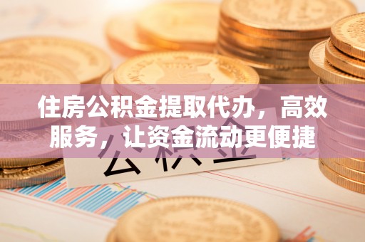 从化住房公积金提取代办，高效服务，让资金流动更便捷