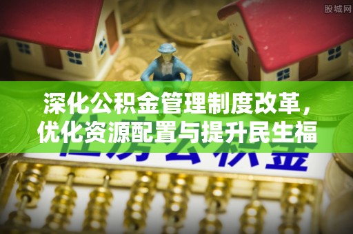 从化深化公积金管理制度改革，优化资源配置与提升民生福祉