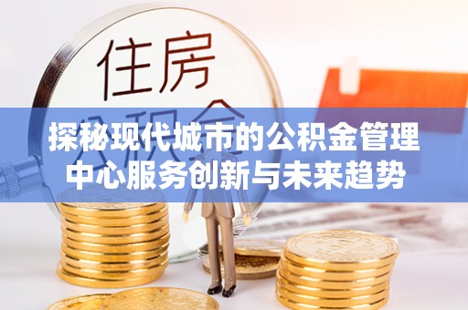 从化探秘现代城市的公积金管理中心服务创新与未来趋势