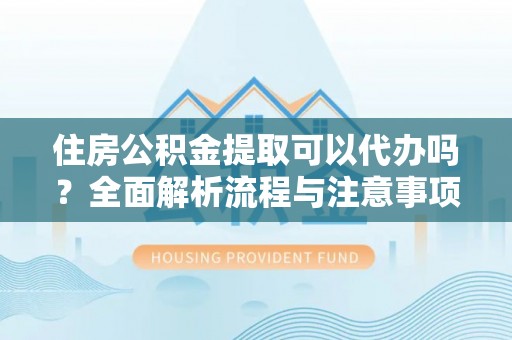 从化住房公积金提取可以代办吗？全面解析流程与注意事项