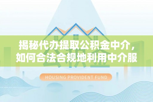 从化揭秘代办提取公积金中介，如何合法合规地利用中介服务