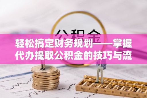 从化轻松搞定财务规划——掌握代办提取公积金的技巧与流程
