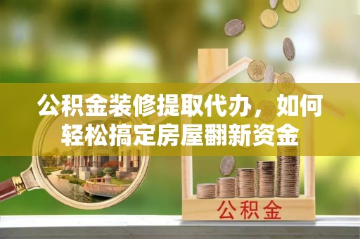 从化公积金装修提取代办，如何轻松搞定房屋翻新资金