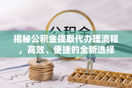 从化揭秘公积金提取代办理流程，高效、便捷的全新选择