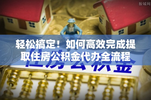 从化轻松搞定！如何高效完成提取住房公积金代办全流程