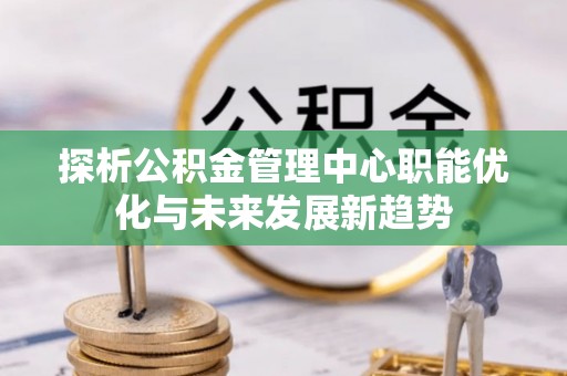 从化探析公积金管理中心职能优化与未来发展新趋势