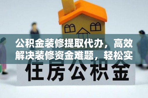 从化公积金装修提取代办，高效解决装修资金难题，轻松实现家居梦想