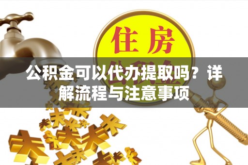 从化公积金可以代办提取吗？详解流程与注意事项