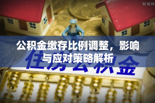 从化公积金缴存比例调整，影响与应对策略解析