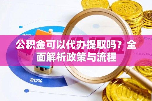 从化公积金可以代办提取吗？全面解析政策与流程