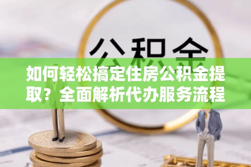 从化如何轻松搞定住房公积金提取？全面解析代办服务流程与优势
