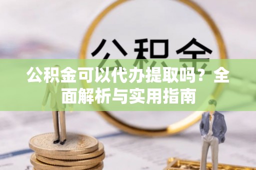 从化公积金可以代办提取吗？全面解析与实用指南