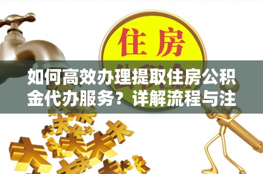 从化如何高效办理提取住房公积金代办服务？详解流程与注意事项