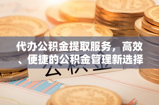 从化代办公积金提取服务，高效、便捷的公积金管理新选择