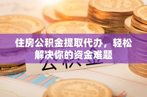 从化住房公积金提取代办，轻松解决你的资金难题