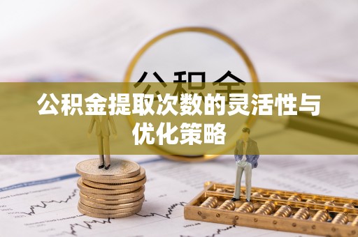 从化公积金提取次数的灵活性与优化策略