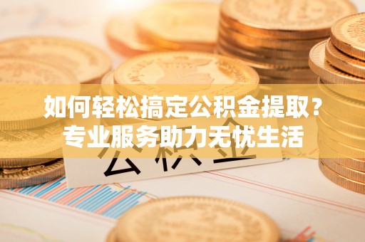 从化如何轻松搞定公积金提取？专业服务助力无忧生活