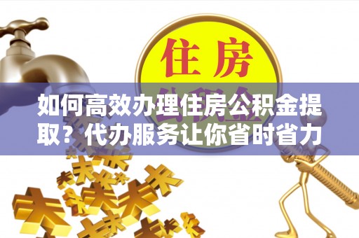 从化如何高效办理住房公积金提取？代办服务让你省时省力