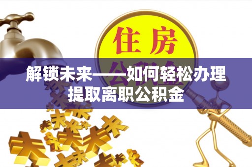 从化解锁未来——如何轻松办理提取离职公积金
