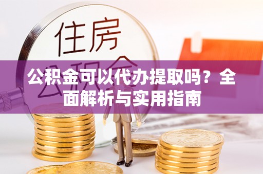 从化公积金可以代办提取吗？全面解析与实用指南