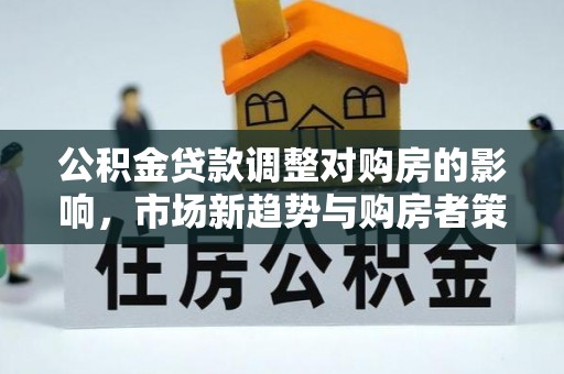 从化公积金贷款调整对购房的影响，市场新趋势与购房者策略