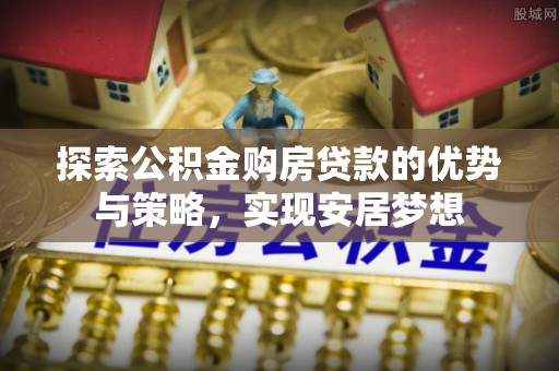 从化探索公积金购房贷款的优势与策略，实现安居梦想